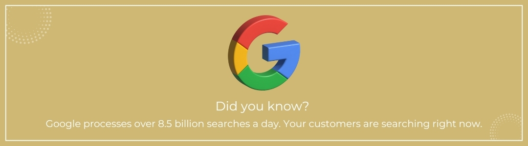 Did you know? Google processes over 8.5 billion searches a day. Your customers are searching right now.